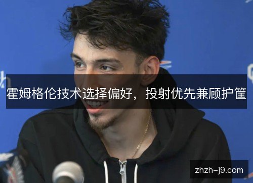 霍姆格伦技术选择偏好,投射优先兼顾护筐 霍姆格伦技术选择偏好,投射优先兼顾护筐