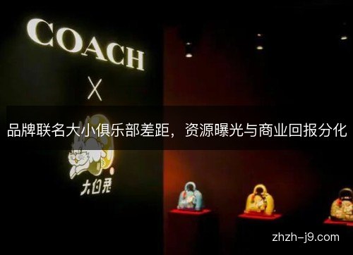 品牌联名大小俱乐部差距,资源曝光与商业回报分化 品牌联名大小俱乐部差距,资源曝光与商业回报分化