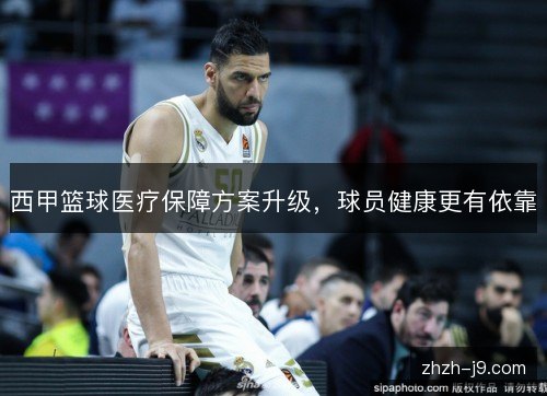 西甲篮球医疗保障方案升级，球员健康更有依靠
