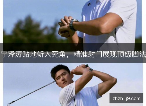 宁泽涛贴地斩入死角,精准射门展现顶级脚法 宁泽涛贴地斩入死角,精准射门展现顶级脚法