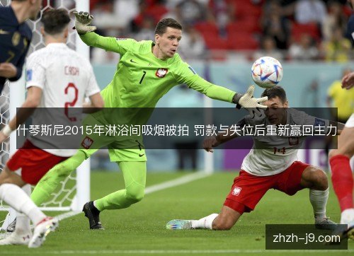 什琴斯尼2015年淋浴间吸烟被拍 罚款与失位后重新赢回主力 什琴斯尼2015年淋浴间吸烟被拍 罚款与失位后重新赢回主力